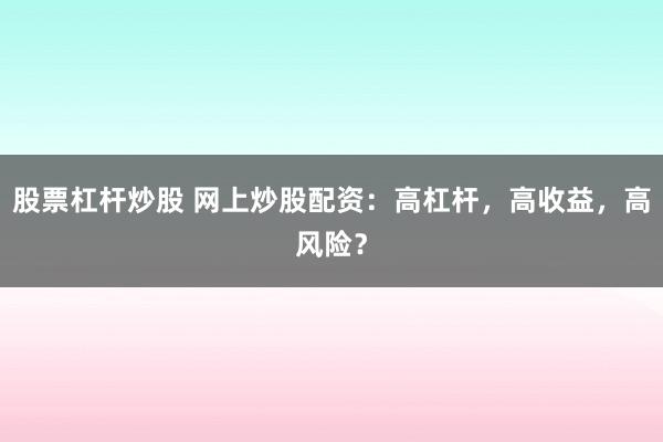 股票杠杆炒股 网上炒股配资：高杠杆，高收益，高风险？