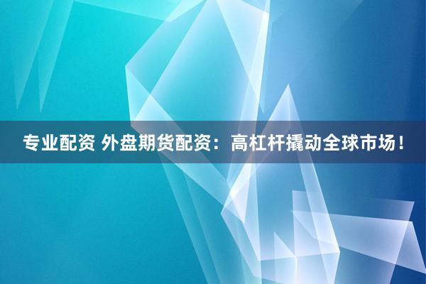 专业配资 外盘期货配资：高杠杆撬动全球市场！