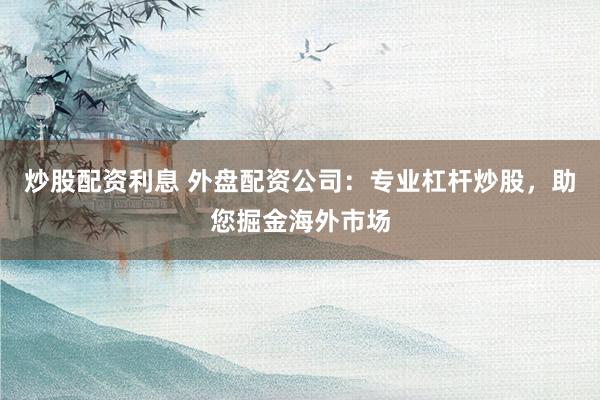 炒股配资利息 外盘配资公司：专业杠杆炒股，助您掘金海外市场