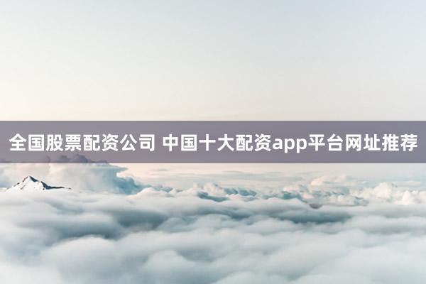 全国股票配资公司 中国十大配资app平台网址推荐