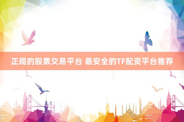 正规的股票交易平台 最安全的TF配资平台推荐