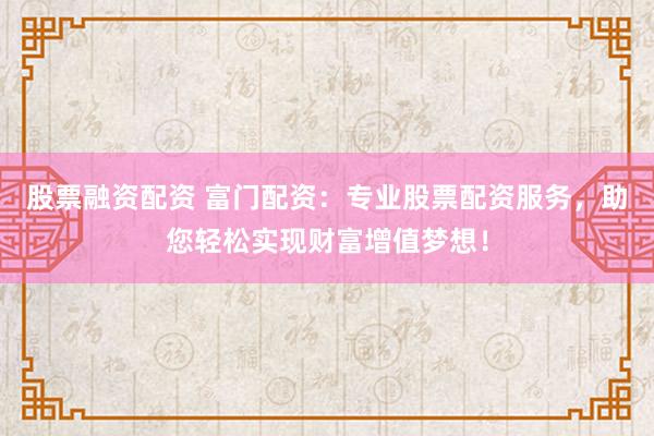 股票融资配资 富门配资:专业股票配资服务,助您轻松实现财富增值梦想!