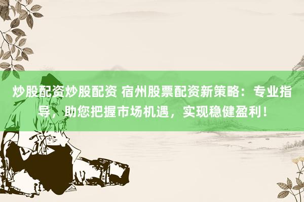 炒股配资炒股配资 宿州股票配资新策略：专业指导，助您把握市场机遇，实现稳健盈利！