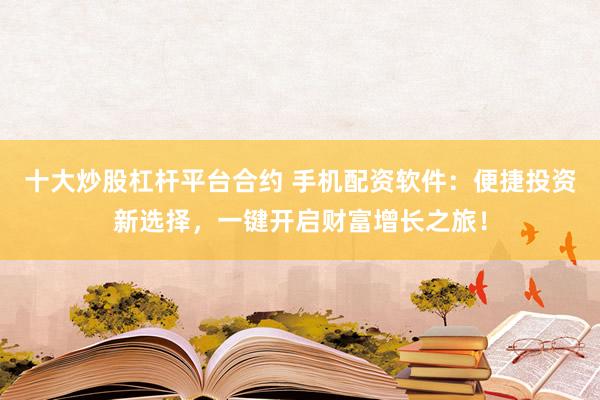 十大炒股杠杆平台合约 手机配资软件:便捷投资新选择,一键开启财富增长之旅!