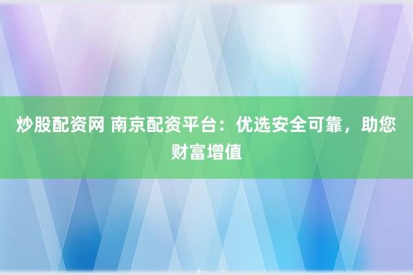 炒股配资网 南京配资平台：优选安全可靠，助您财富增值