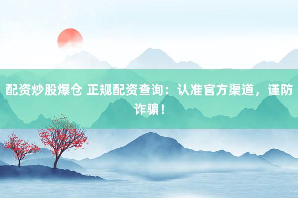 配资炒股爆仓 正规配资查询：认准官方渠道，谨防诈骗！