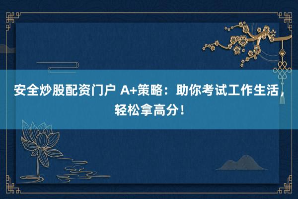 安全炒股配资门户 A+策略：助你考试工作生活，轻松拿高分！