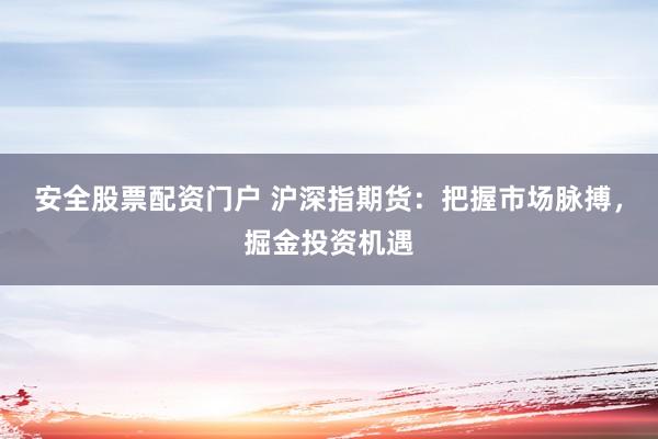 安全股票配资门户 沪深指期货：把握市场脉搏，掘金投资机遇
