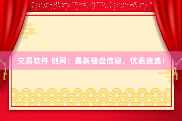 交易软件 创网：最新楼盘信息，优惠速递！