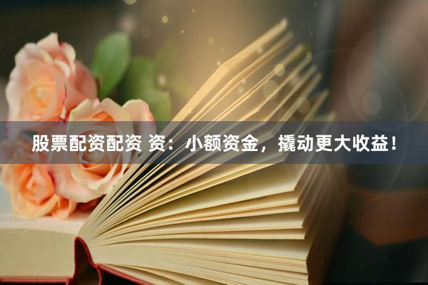股票配资配资 资：小额资金，撬动更大收益！