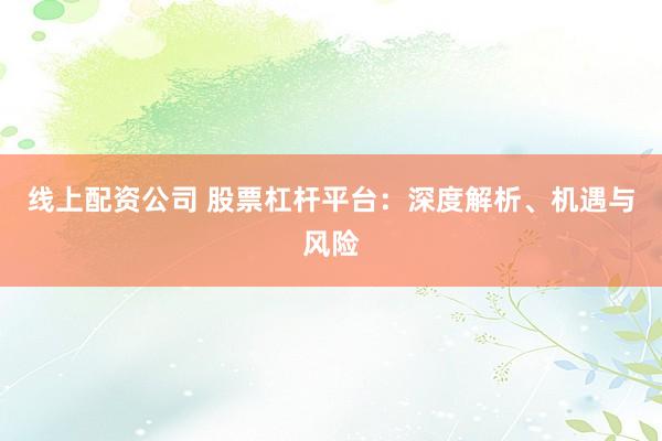 线上配资公司 股票杠杆平台：深度解析、机遇与风险