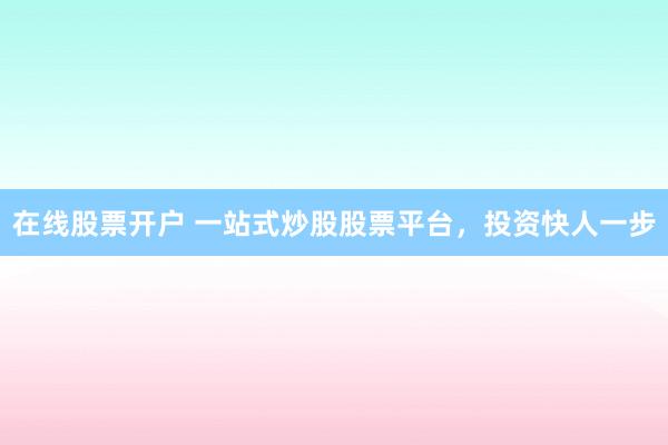 在线股票开户 一站式炒股股票平台，投资快人一步