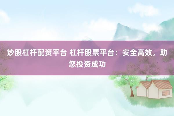 炒股杠杆配资平台 杠杆股票平台：安全高效，助您投资成功