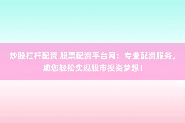 炒股杠杆配资 股票配资平台网:专业配资服务,助您轻松实现股市投资梦想!