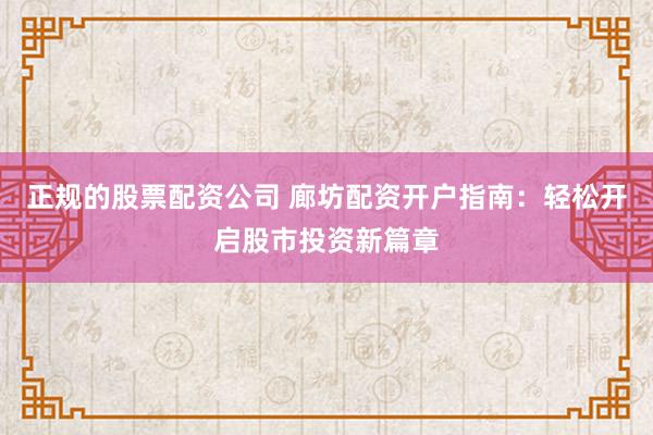 正规的股票配资公司 廊坊配资开户指南:轻松开启股市投资新篇章