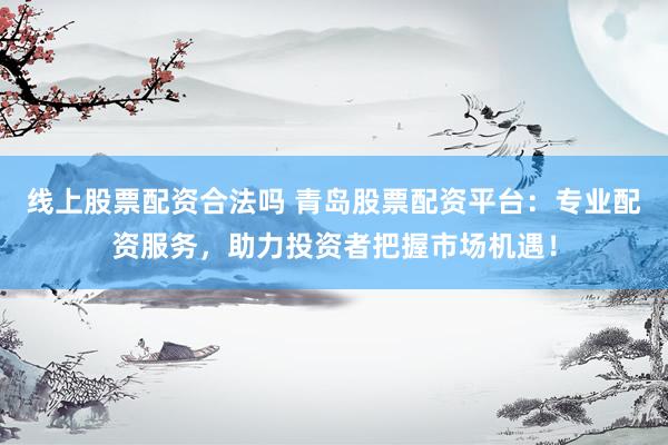 线上股票配资合法吗 青岛股票配资平台:专业配资服务,助力投资者把握市场机遇!