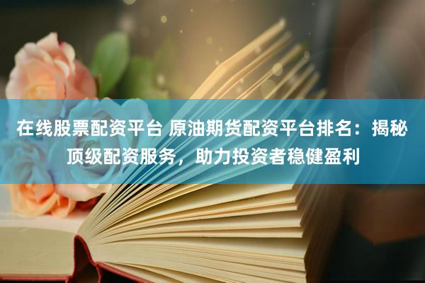 在线股票配资平台 原油期货配资平台排名：揭秘顶级配资服务，助力投资者稳健盈利