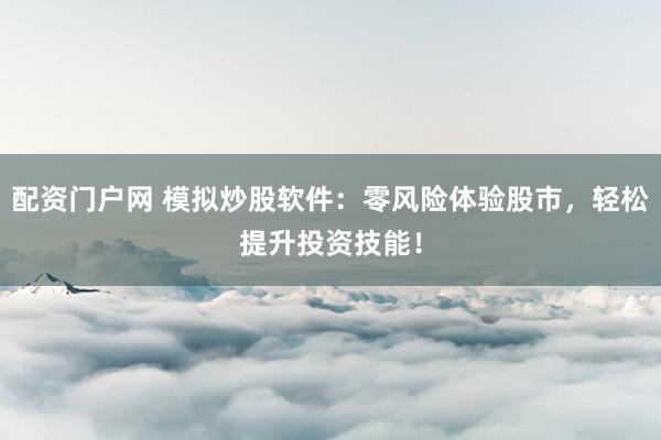 配资门户网 模拟炒股软件：零风险体验股市，轻松提升投资技能！