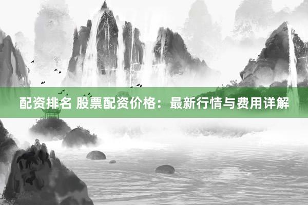 配资排名 股票配资价格：最新行情与费用详解