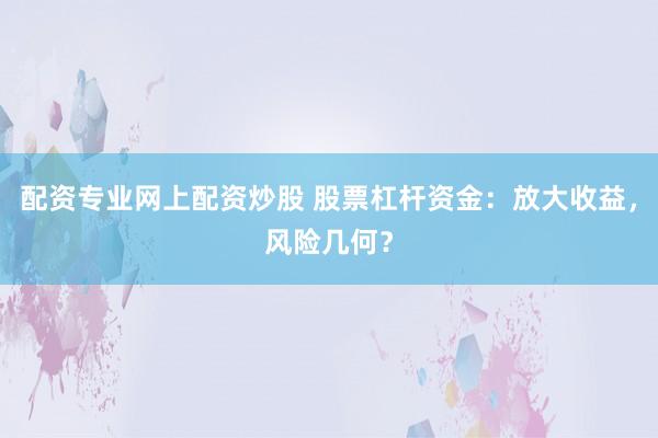 配资专业网上配资炒股 股票杠杆资金：放大收益，风险几何？
