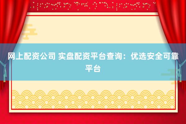网上配资公司 实盘配资平台查询：优选安全可靠平台