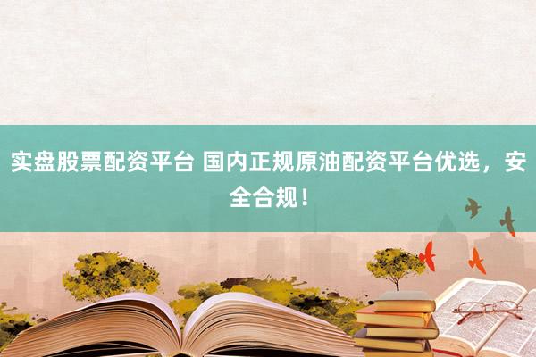 实盘股票配资平台 国内正规原油配资平台优选，安全合规！