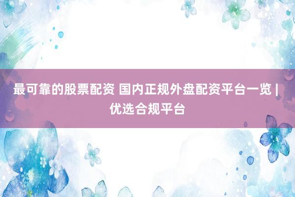 最可靠的股票配资 国内正规外盘配资平台一览 | 优选合规平台