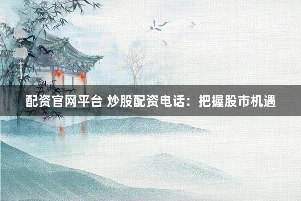 配资官网平台 炒股配资电话：把握股市机遇