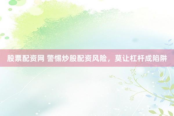 股票配资网 警惕炒股配资风险，莫让杠杆成陷阱