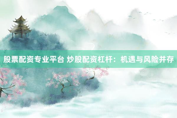 股票配资专业平台 炒股配资杠杆：机遇与风险并存