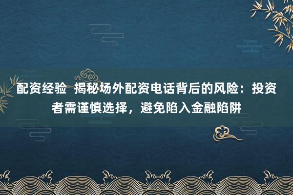 配资经验  揭秘场外配资电话背后的风险：投资者需谨慎选择，避免陷入金融陷阱