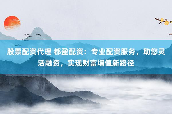 股票配资代理 都盈配资：专业配资服务，助您灵活融资，实现财富增值新路径