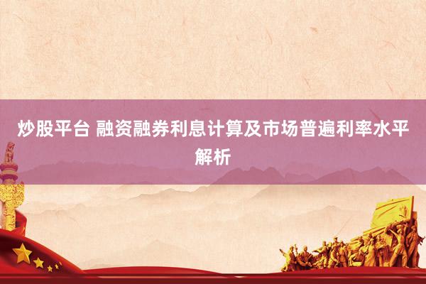 炒股平台 融资融券利息计算及市场普遍利率水平解析