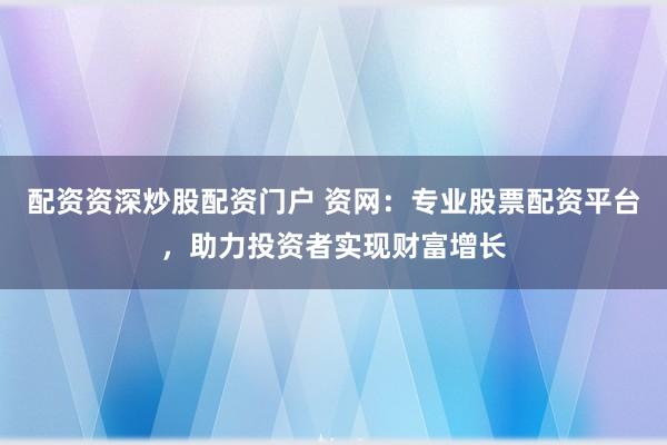 配资资深炒股配资门户 资网：专业股票配资平台，助力投资者实现财富增长