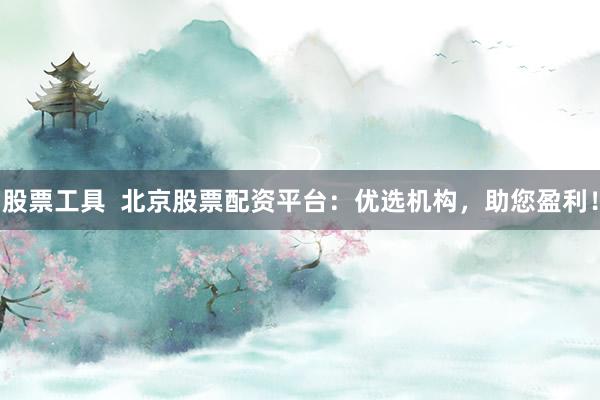 股票工具  北京股票配资平台：优选机构，助您盈利！