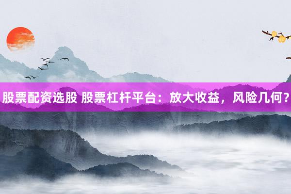 股票配资选股 股票杠杆平台：放大收益，风险几何？