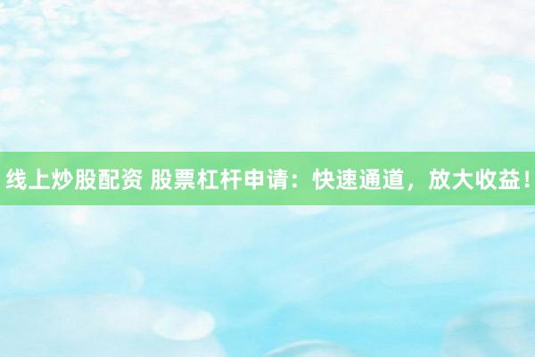 线上炒股配资 股票杠杆申请：快速通道，放大收益！