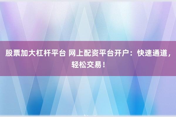 股票加大杠杆平台 网上配资平台开户：快速通道，轻松交易！