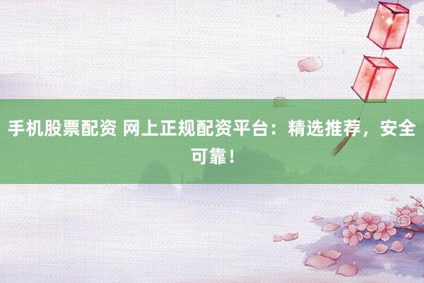 手机股票配资 网上正规配资平台：精选推荐，安全可靠！