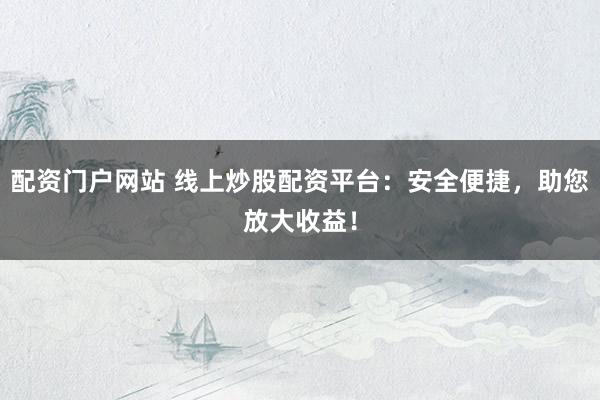 配资门户网站 线上炒股配资平台：安全便捷，助您放大收益！
