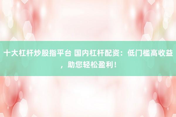 十大杠杆炒股指平台 国内杠杆配资：低门槛高收益，助您轻松盈利！
