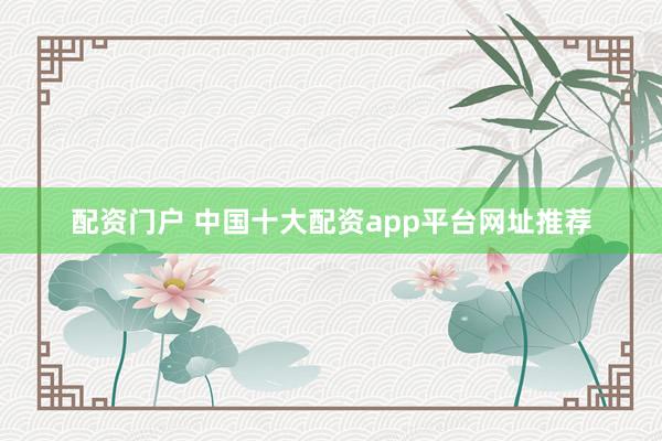 配资门户 中国十大配资app平台网址推荐