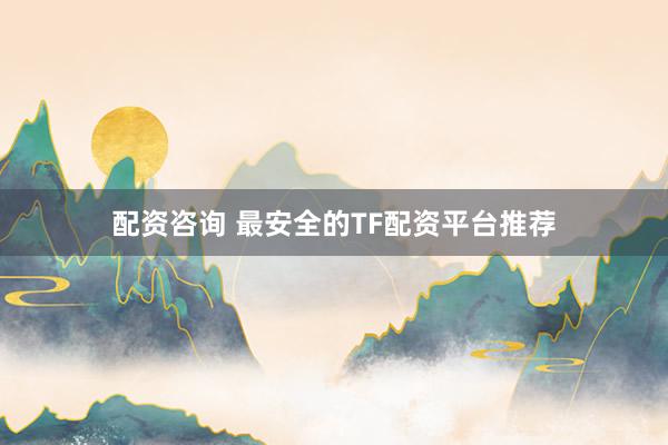 配资咨询 最安全的TF配资平台推荐
