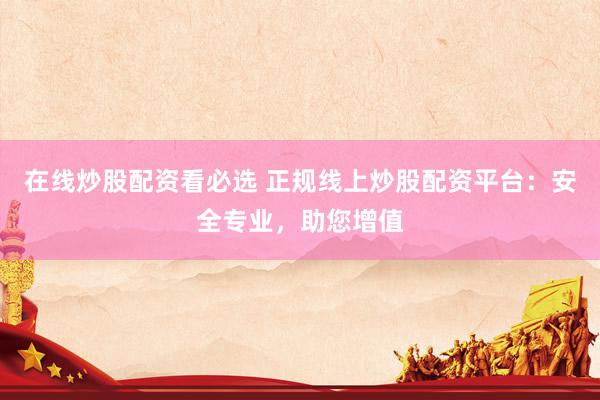在线炒股配资看必选 正规线上炒股配资平台：安全专业，助您增值