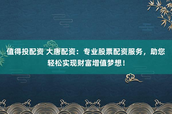 值得投配资 大唐配资：专业股票配资服务，助您轻松实现财富增值梦想！