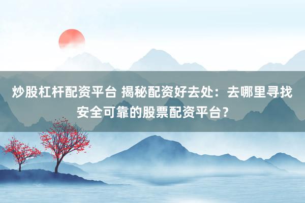 炒股杠杆配资平台 揭秘配资好去处：去哪里寻找安全可靠的股票配资平台？
