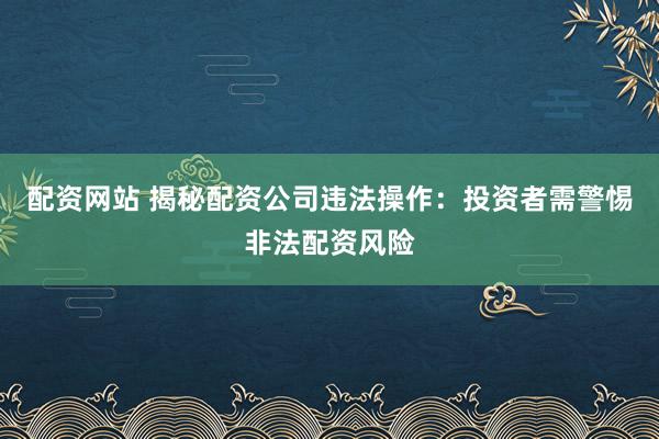 配资网站 揭秘配资公司违法操作：投资者需警惕非法配资风险