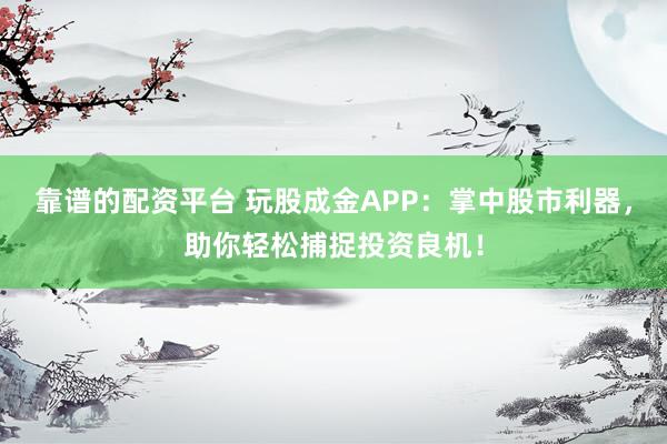 靠谱的配资平台 玩股成金APP：掌中股市利器，助你轻松捕捉投资良机！