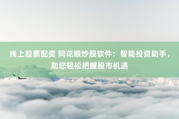 线上股票配资 同花顺炒股软件：智能投资助手，助您轻松把握股市机遇