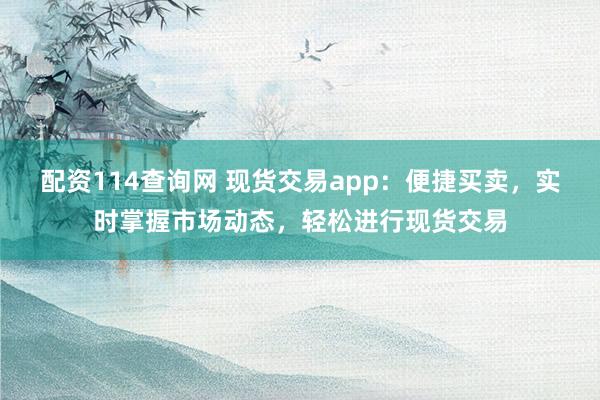 配资114查询网 现货交易app：便捷买卖，实时掌握市场动态，轻松进行现货交易